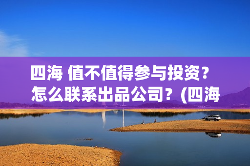 四海 值不值得参与投资？ 怎么联系出品公司？(四海配件)