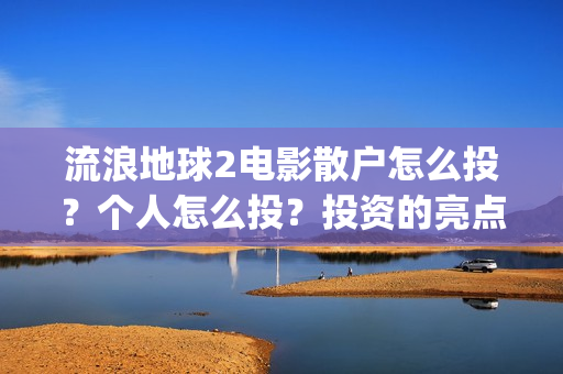 流浪地球2电影散户怎么投？个人怎么投？投资的亮点有那些？(流浪地球2电影在线观看)