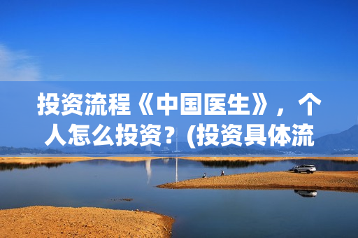 投资流程《中国医生》，个人怎么投资？(投资具体流程)