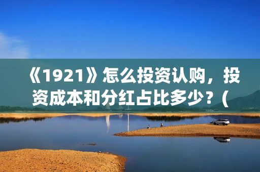 《1921》怎么投资认购，投资成本和分红占比多少？(1921怎么投资)