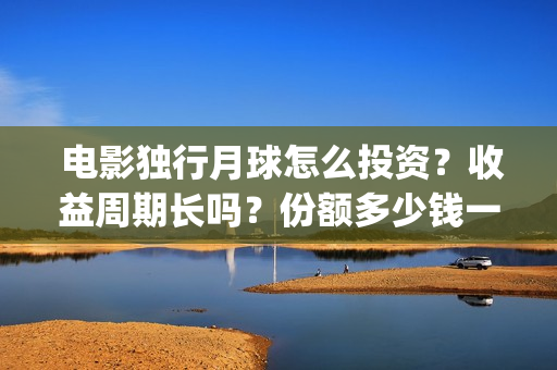  电影独行月球怎么投资？收益周期长吗？份额多少钱一份？(电影独行月球2下载)