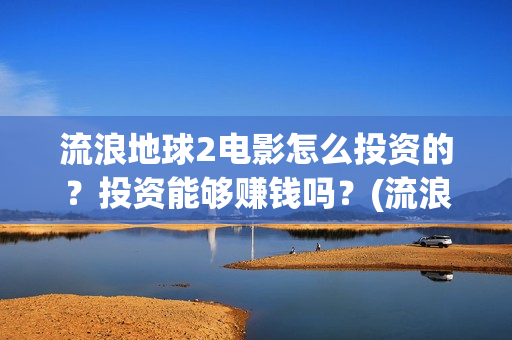流浪地球2电影怎么投资的？投资能够赚钱吗？(流浪地球2电影什么时候上映)