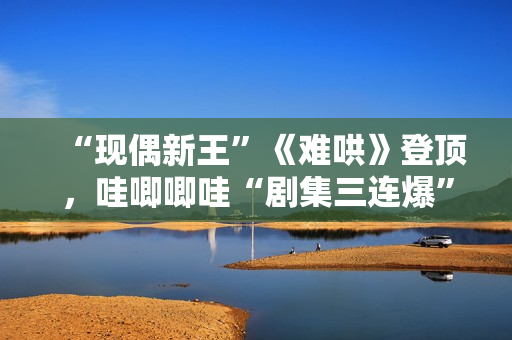 “现偶新王”《难哄》登顶，哇唧唧哇“剧集三连爆”的创作密码