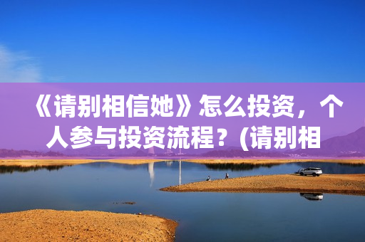《请别相信她》怎么投资，个人参与投资流程？(请别相信她剧情介绍)