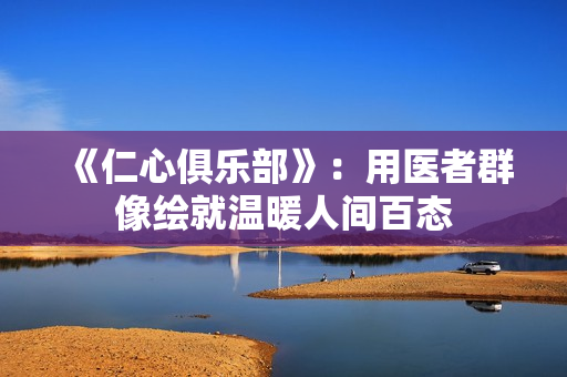 《仁心俱乐部》：用医者群像绘就温暖人间百态