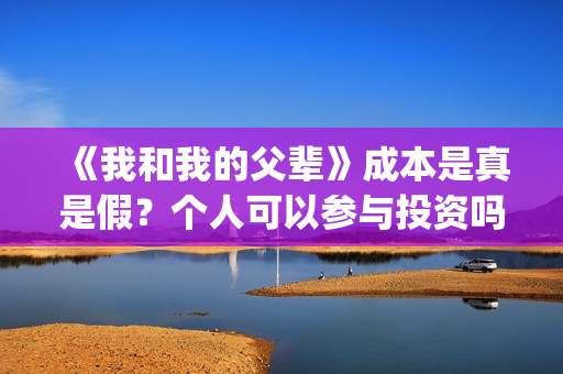 《我和我的父辈》成本是真是假？个人可以参与投资吗？(我和我的父辈电影免费播放完整版观后感)
