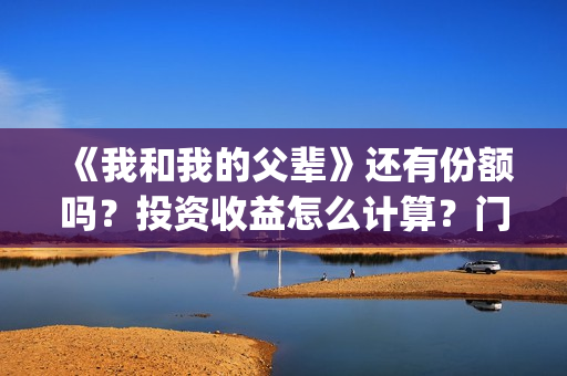 《我和我的父辈》还有份额吗？投资收益怎么计算？门槛多少？(我和我的父辈《少年行》)