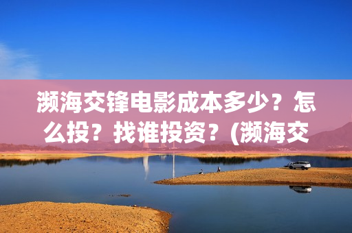 濒海交锋电影成本多少？怎么投？找谁投资？(濒海交锋电影是不是真实事件)