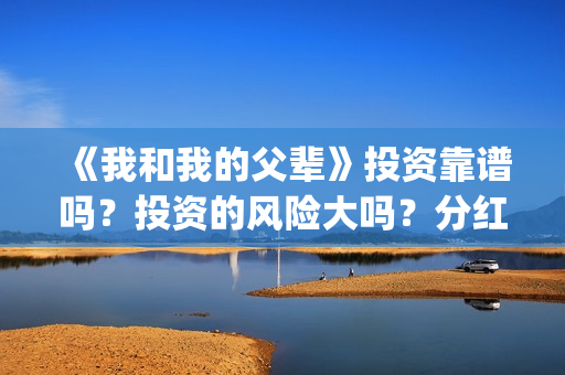 《我和我的父辈》投资靠谱吗？投资的风险大吗？分红什么时候？(我和我的父辈电影免费播放完整版观后感)
