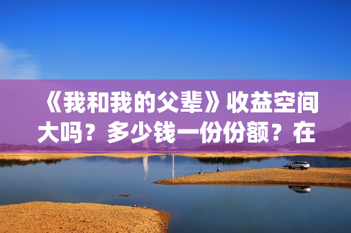 《我和我的父辈》收益空间大吗？多少钱一份份额？在哪投？(我和我的父辈《少年行》)