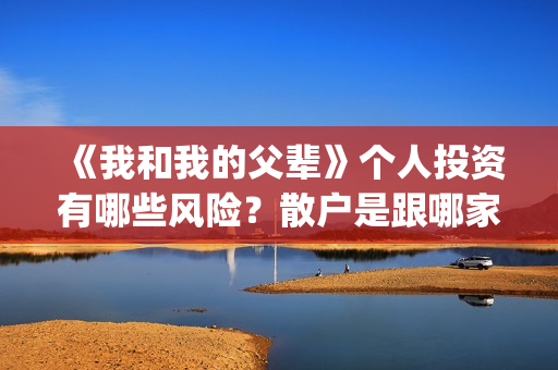 《我和我的父辈》个人投资有哪些风险？散户是跟哪家公司签？(我和我的父辈在线观看免费全集电视剧)