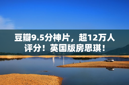 豆瓣9.5分神片，超12万人评分！英国版房思琪！
