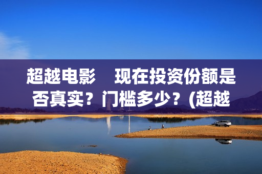 超越电影    现在投资份额是否真实？门槛多少？(超越电影是真实的吗)