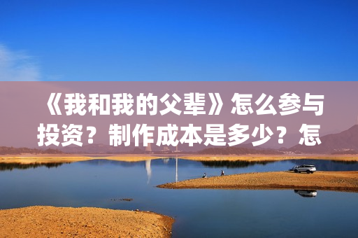 《我和我的父辈》怎么参与投资？制作成本是多少？怎么合作？(我和我的父辈电影免费播放完整版观后感)