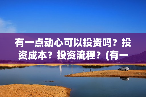 有一点动心可以投资吗？投资成本？投资流程？(有一点动心多长时间)