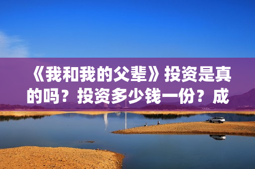 《我和我的父辈》投资是真的吗？投资多少钱一份？成本多少？(我和我的父辈主题曲)