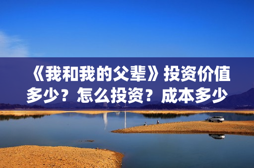 《我和我的父辈》投资价值多少？怎么投资？成本多少？(我和我的父辈剧情介绍)