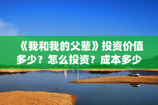 《我和我的父辈》投资价值多少？怎么投资？成本多少？(我和我的父辈之乘风)