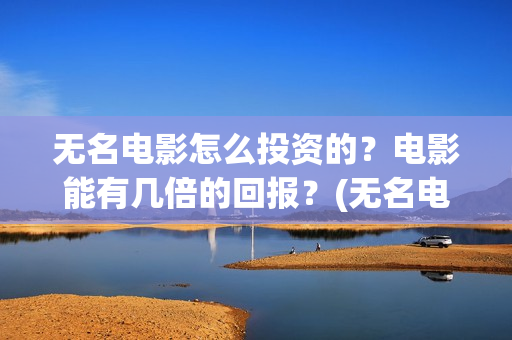 无名电影怎么投资的？电影能有几倍的回报？(无名电影开机)