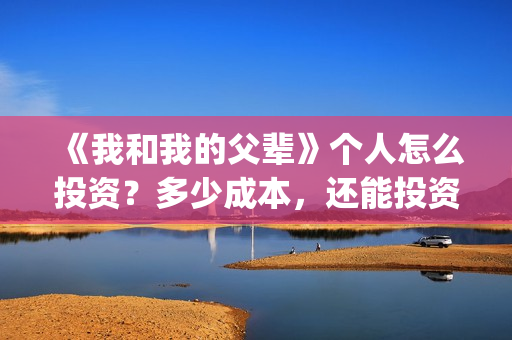 《我和我的父辈》个人怎么投资？多少成本，还能投资吗？(我和我的父辈电影免费播放完整版观后感)