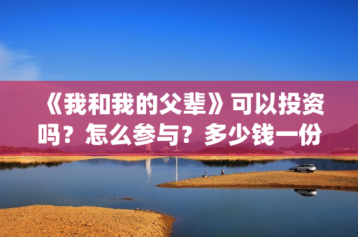 《我和我的父辈》可以投资吗？怎么参与？多少钱一份？(我和我的父辈演员表)