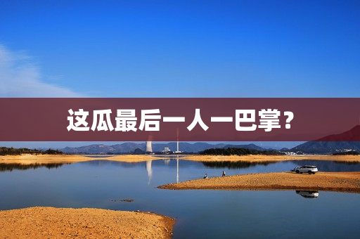 这瓜最后一人一巴掌？