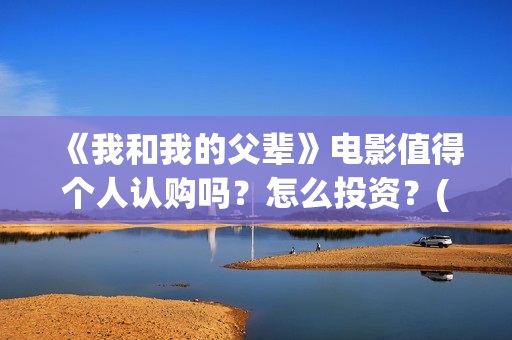 《我和我的父辈》电影值得个人认购吗？怎么投资？(我和我的父辈演员表)