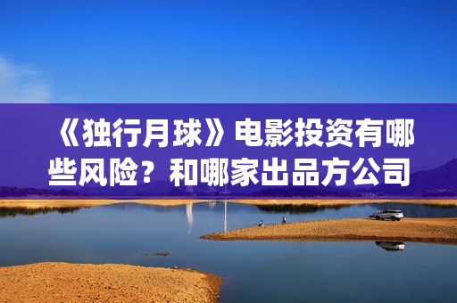 《独行月球》电影投资有哪些风险？和哪家出品方公司签约？(独行月球电影什么时候开机)