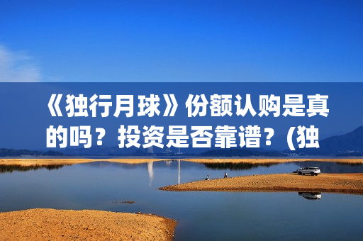 《独行月球》份额认购是真的吗？投资是否靠谱？(独行月球结局什么意思)