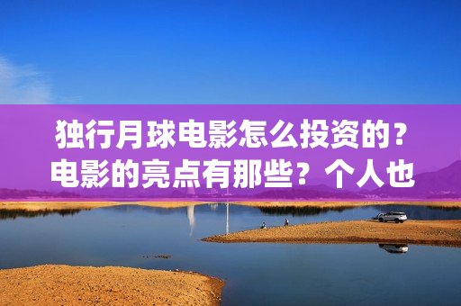独行月球电影怎么投资的？电影的亮点有那些？个人也能投资吗？(独行月球杀青了吗)