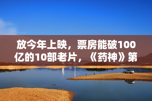 放今年上映，票房能破100亿的10部老片，《药神》第2，第一无争议