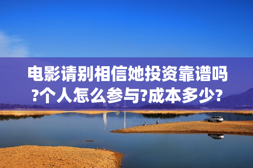 电影请别相信她投资靠谱吗?个人怎么参与?成本多少?(电影请别相信她章若楠)