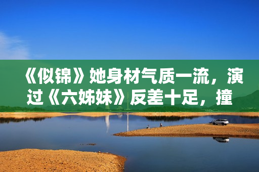 《似锦》她身材气质一流，演过《六姊妹》反差十足，撞脸曾黎