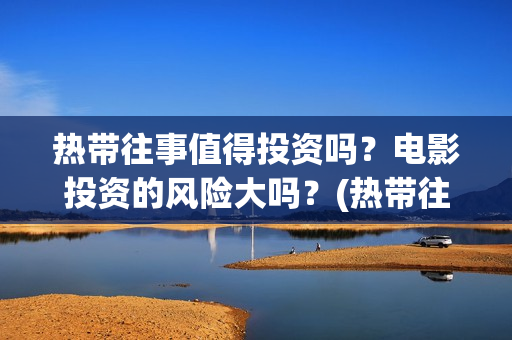 热带往事值得投资吗？电影投资的风险大吗？(热带往事值得看吗)