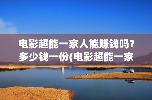 电影超能一家人能赚钱吗？多少钱一份(电影超能一家人有没有马丽)