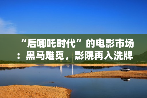 “后哪吒时代”的电影市场：黑马难觅，影院再入洗牌周期