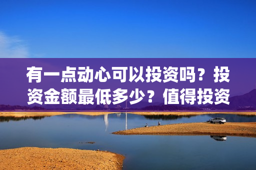 有一点动心可以投资吗？投资金额最低多少？值得投资吗？(有一点动心可以唱歌吗)