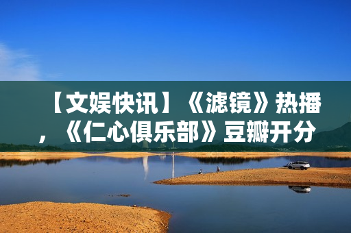 【文娱快讯】《滤镜》热播，《仁心俱乐部》豆瓣开分7.1，《诡才之道》延长上映