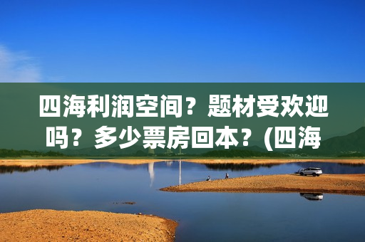 四海利润空间？题材受欢迎吗？多少票房回本？(四海值得投资吗)