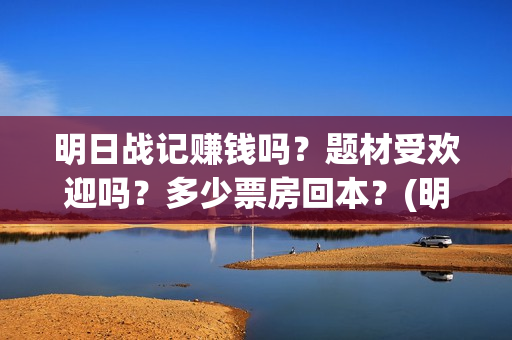 明日战记赚钱吗？题材受欢迎吗？多少票房回本？(明日战记游戏攻略)