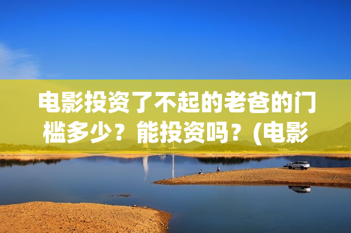 电影投资了不起的老爸的门槛多少？能投资吗？(电影投资失败了要赔投资方吗)