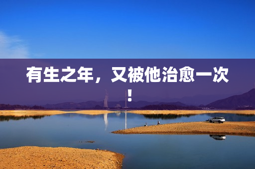 有生之年，又被他治愈一次！