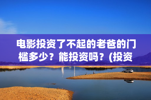 电影投资了不起的老爸的门槛多少？能投资吗？(投资电影叫什么名字)