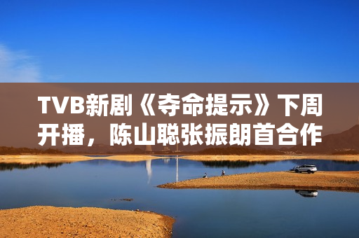 TVB新剧《夺命提示》下周开播，陈山聪张振朗首合作，刘佩玥晒腿郭柏妍晒玉背