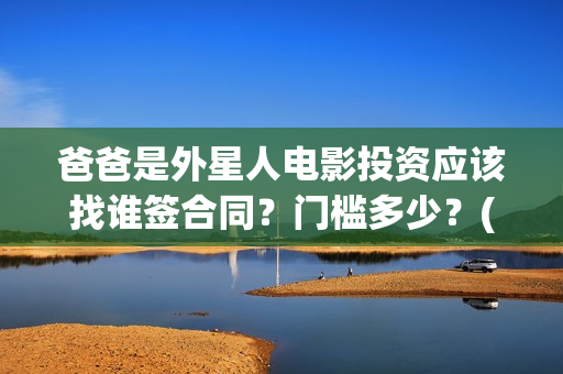 爸爸是外星人电影投资应该找谁签合同？门槛多少？(爸爸是外星人电影入股投资)