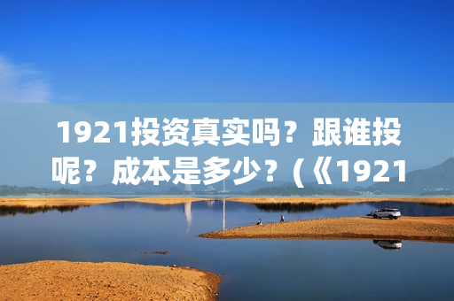 1921投资真实吗？跟谁投呢？成本是多少？(《1921》投资成本)