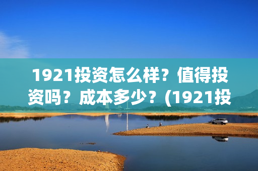 1921投资怎么样？值得投资吗？成本多少？(1921投资方是谁)