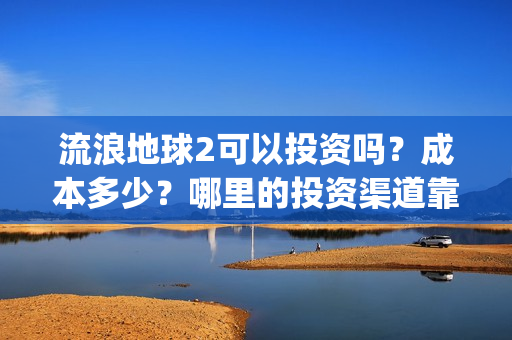 流浪地球2可以投资吗？成本多少？哪里的投资渠道靠谱?(流浪地球2怎么样)