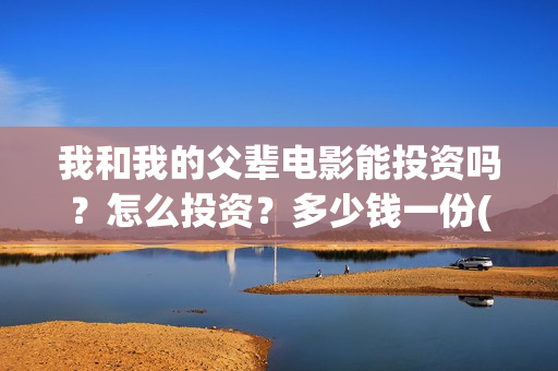 我和我的父辈电影能投资吗？怎么投资？多少钱一份(我和我的父辈电视剧)