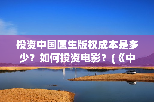 投资中国医生版权成本是多少？如何投资电影？(《中国医生》投资方)